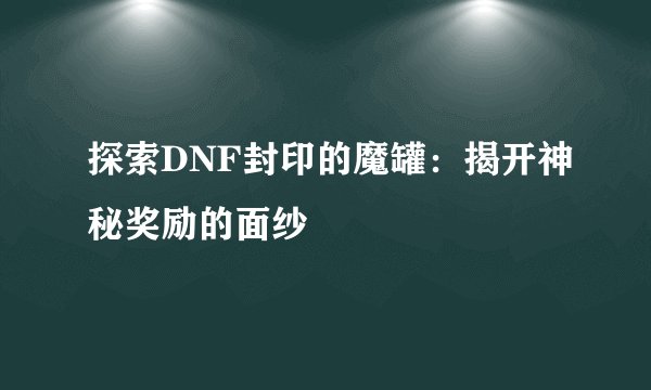 探索DNF封印的魔罐：揭开神秘奖励的面纱