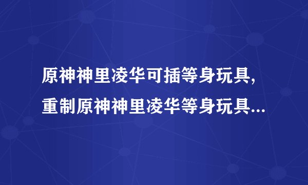 原神神里凌华可插等身玩具,重制原神神里凌华等身玩具，完美呈现！