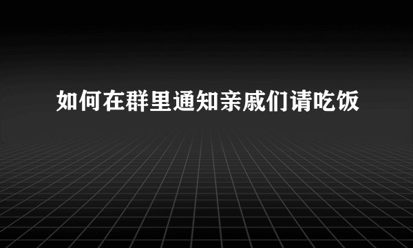 如何在群里通知亲戚们请吃饭