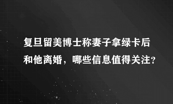 复旦留美博士称妻子拿绿卡后和他离婚，哪些信息值得关注？
