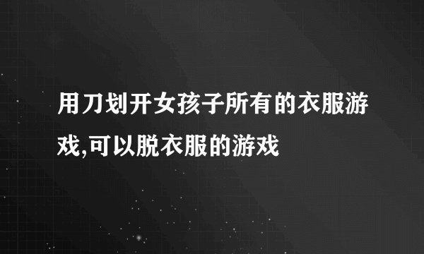 用刀划开女孩子所有的衣服游戏,可以脱衣服的游戏