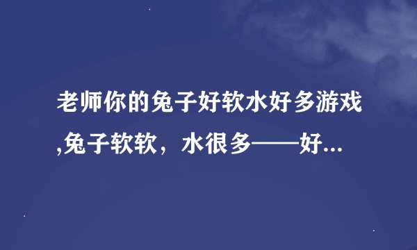 老师你的兔子好软水好多游戏,兔子软软，水很多——好玩游戏推荐
