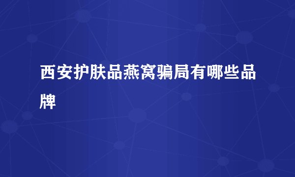 西安护肤品燕窝骗局有哪些品牌
