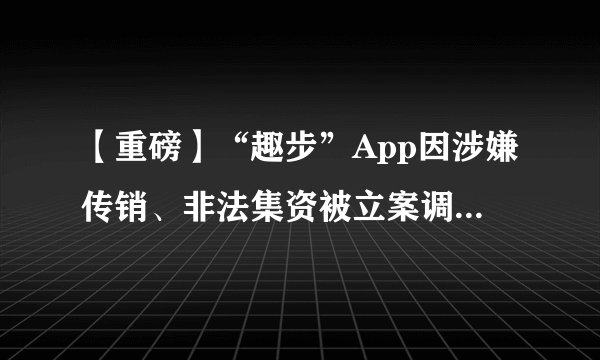 【重磅】“趣步”App因涉嫌传销、非法集资被立案调查 如何识破传销的“新外衣”？