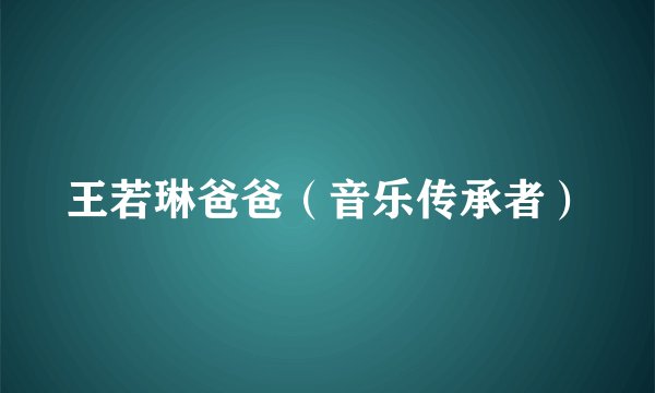 王若琳爸爸（音乐传承者）