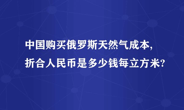 中国购买俄罗斯天然气成本,折合人民币是多少钱每立方米?