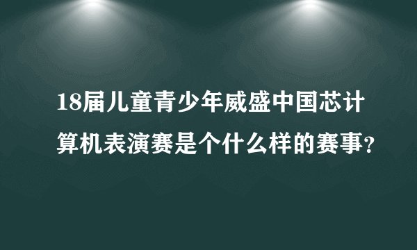 18届儿童青少年威盛中国芯计算机表演赛是个什么样的赛事？