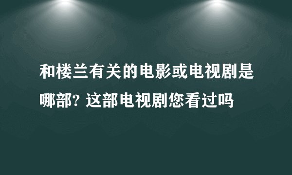 和楼兰有关的电影或电视剧是哪部? 这部电视剧您看过吗