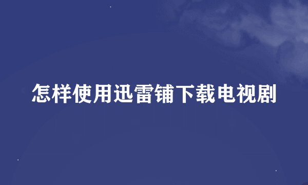 怎样使用迅雷铺下载电视剧