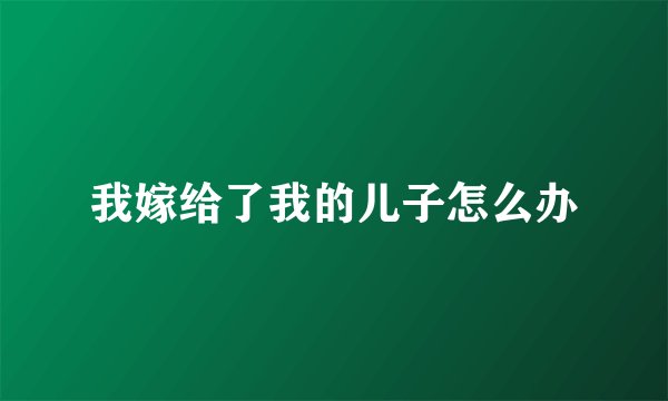 我嫁给了我的儿子怎么办