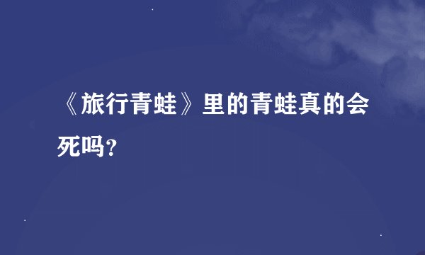 《旅行青蛙》里的青蛙真的会死吗？
