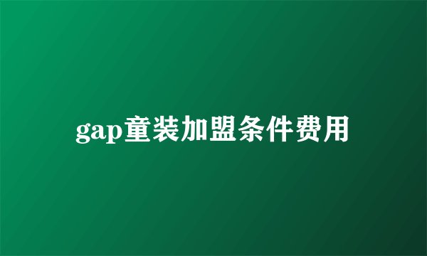 gap童装加盟条件费用