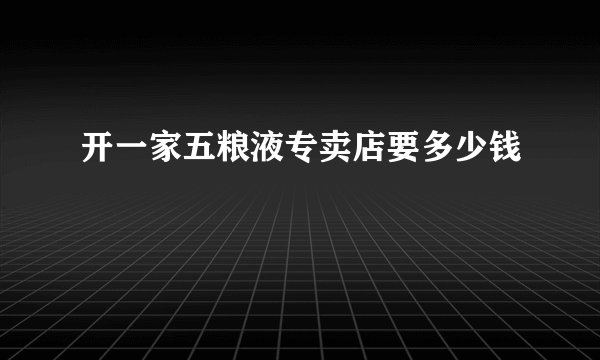 开一家五粮液专卖店要多少钱