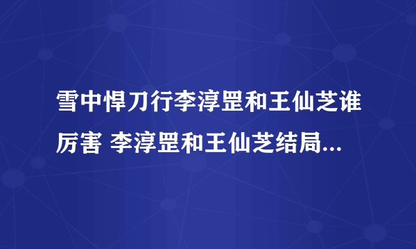 雪中悍刀行李淳罡和王仙芝谁厉害 李淳罡和王仙芝结局分别是什么