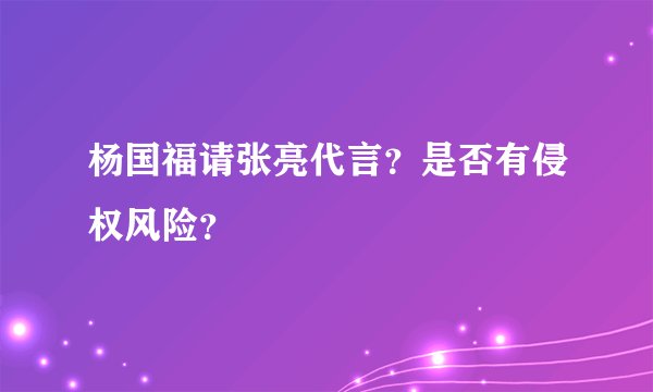 杨国福请张亮代言？是否有侵权风险？