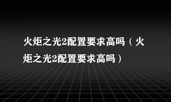 火炬之光2配置要求高吗（火炬之光2配置要求高吗）