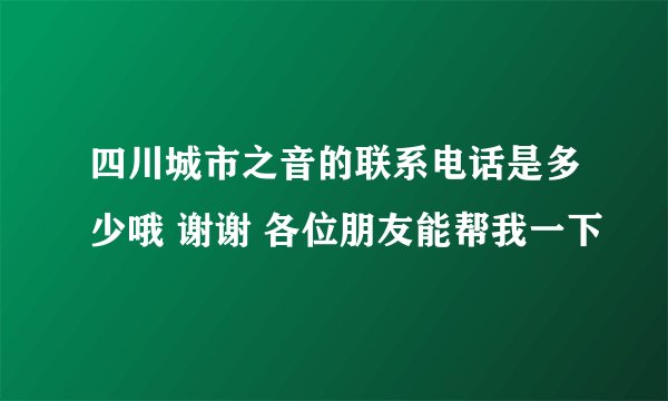 四川城市之音的联系电话是多少哦 谢谢 各位朋友能帮我一下