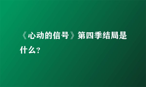《心动的信号》第四季结局是什么？