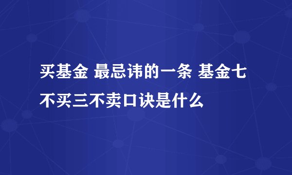 买基金 最忌讳的一条 基金七不买三不卖口诀是什么