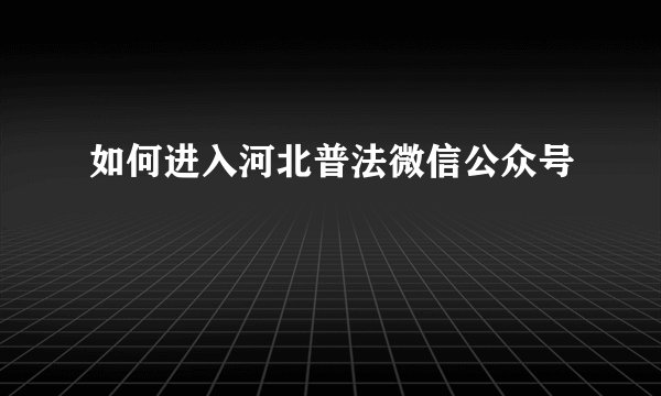 如何进入河北普法微信公众号