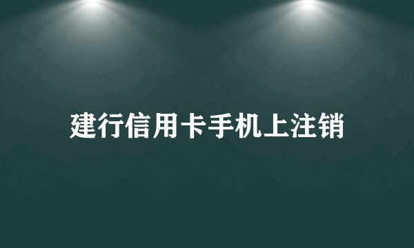 建行信用卡手机上注销