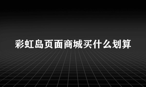 彩虹岛页面商城买什么划算