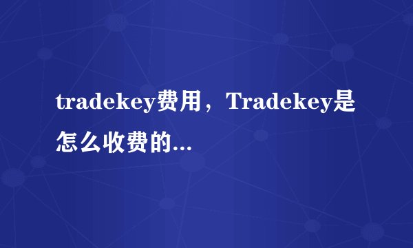 tradekey费用，Tradekey是怎么收费的拜托各位了 3Q