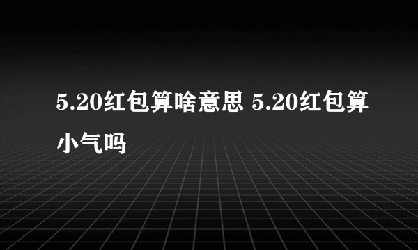 5.20红包算啥意思 5.20红包算小气吗