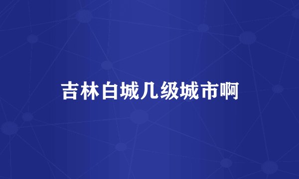 吉林白城几级城市啊