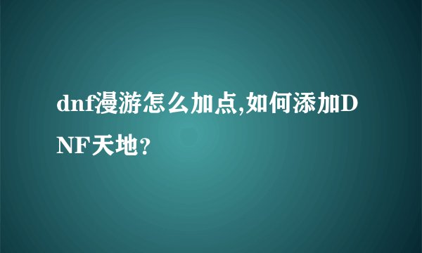 dnf漫游怎么加点,如何添加DNF天地？