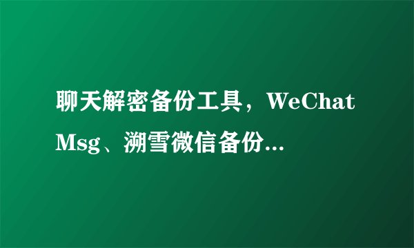聊天解密备份工具，WeChatMsg、溯雪微信备份软件体验