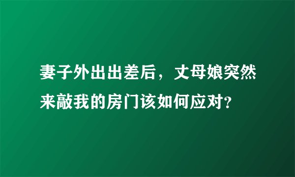 妻子外出出差后，丈母娘突然来敲我的房门该如何应对？