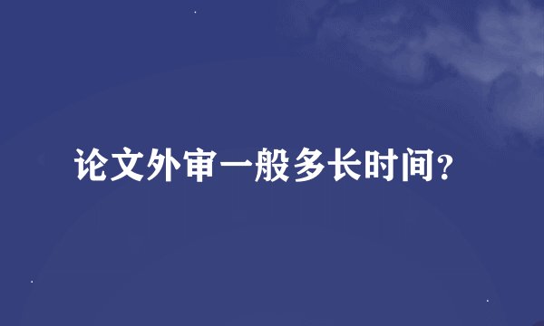 论文外审一般多长时间？