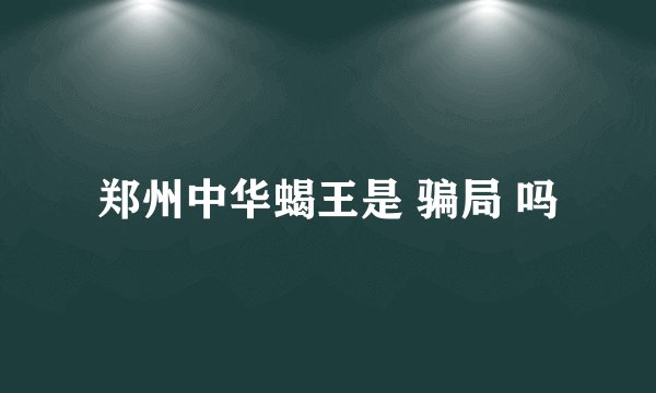 郑州中华蝎王是 骗局 吗