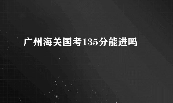 广州海关国考135分能进吗
