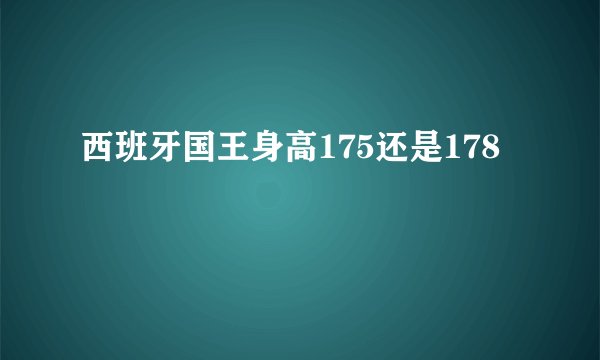 西班牙国王身高175还是178