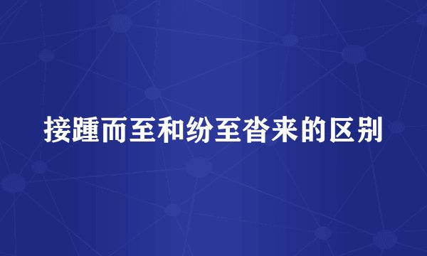 接踵而至和纷至沓来的区别