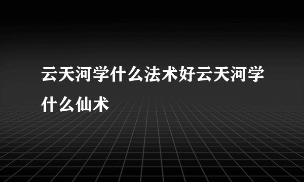 云天河学什么法术好云天河学什么仙术