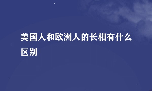 美国人和欧洲人的长相有什么区别