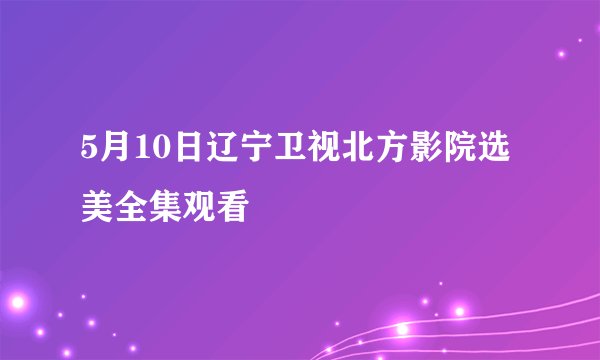 5月10日辽宁卫视北方影院选美全集观看