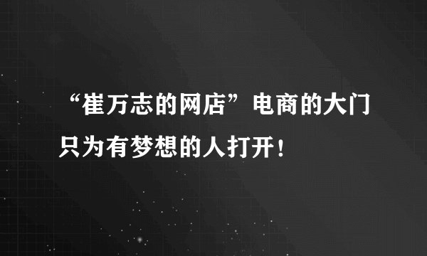 “崔万志的网店”电商的大门只为有梦想的人打开！