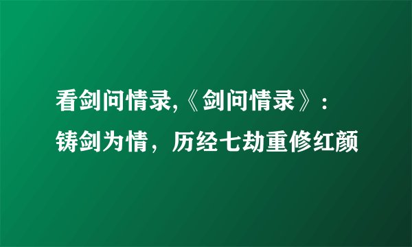 看剑问情录,《剑问情录》：铸剑为情，历经七劫重修红颜