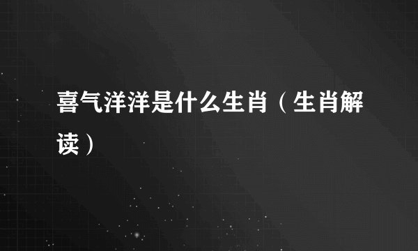 喜气洋洋是什么生肖（生肖解读）