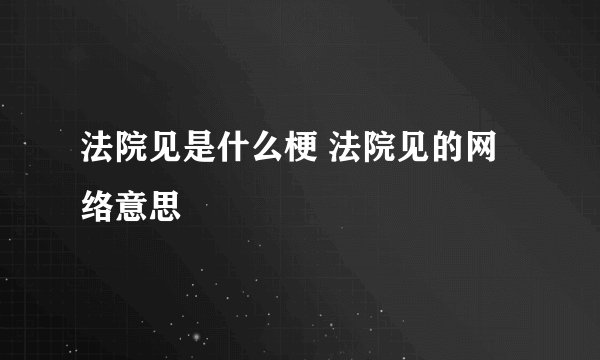 法院见是什么梗 法院见的网络意思
