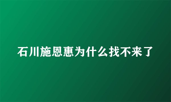 石川施恩惠为什么找不来了