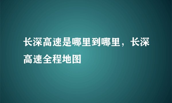 长深高速是哪里到哪里，长深高速全程地图