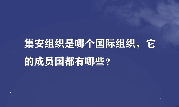 集安组织是哪个国际组织，它的成员国都有哪些？