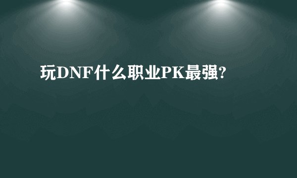 玩DNF什么职业PK最强?