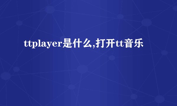 ttplayer是什么,打开tt音乐