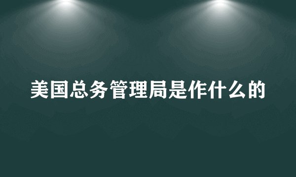 美国总务管理局是作什么的